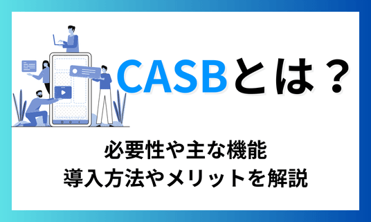 CASBとは？必要性や主な機能、導入方法やメリットを解説