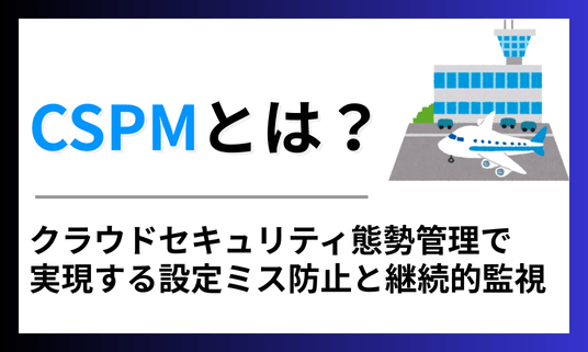 CSPMとは？クラウドセキュリティ態勢管理で実現する設定ミス防止と継続的監視について
