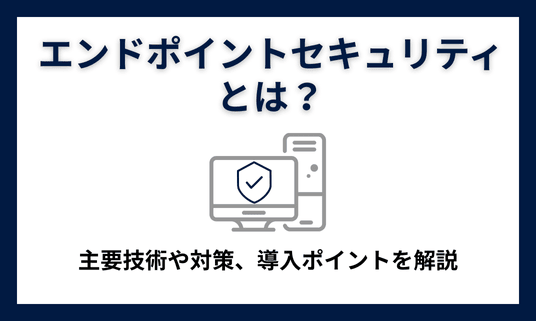 エンドポイントセキュリティとは？主要技術や対策、導入ポイントを解説