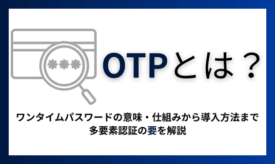 ワンタイムパスワード（OTP）とは？意味・仕組みから導入まで多要素認証の要を解説