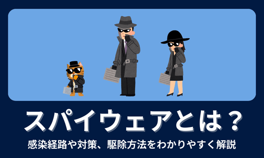 スパイウェアとは？感染経路や対策、駆除方法をわかりやすく解説