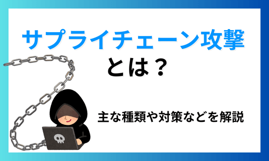 サプライチェーン攻撃とは？主な種類や対策などを解説