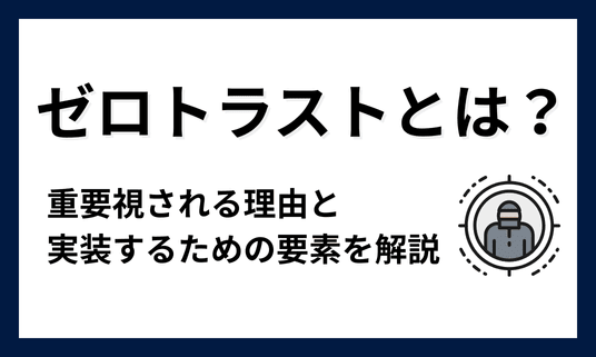 ゼロトラスト（ゼロトラストモデル）とは？重要視される理由と実装するための要素を解説