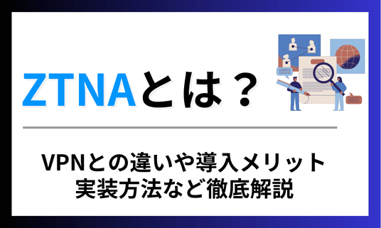 ZTNAとは？ VPNとの違いや導入メリット、実装方法など徹底解説