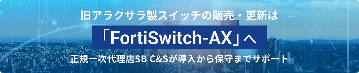 Fortinet 旧アラクサラ製スイッチの後継「FortiSwitch AX」を、正規一次代理店SB C&Sが導入から保守までサポートします。