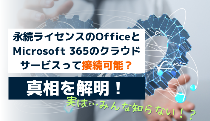 永続ライセンスのOfficeと、Microsoft 365のクラウドサービスを接続して使える？真相を解説！