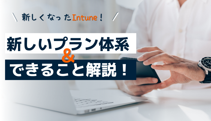 新しくなったIntuneのプラン体系とそれぞれのプランで出来ること、ご紹介します！