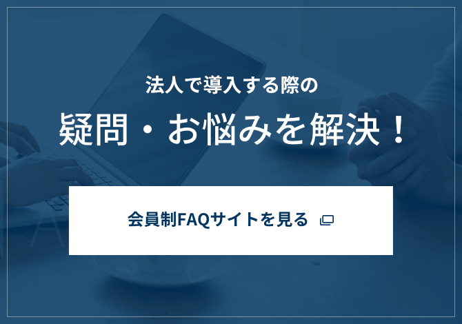 法人で導入する際の疑問・お悩みを解決！ 会員制FAQサイトを見る