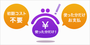 初期コスト不要　使った分だけお支払！