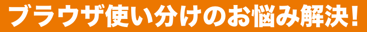 ブラウザ使い分けのお悩み解決！