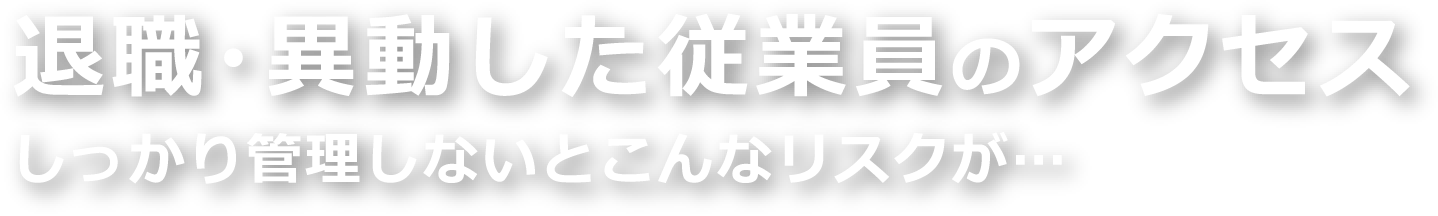 退職・異動した従業員のアクセス しっかり管理しないとこんなリスクが…
