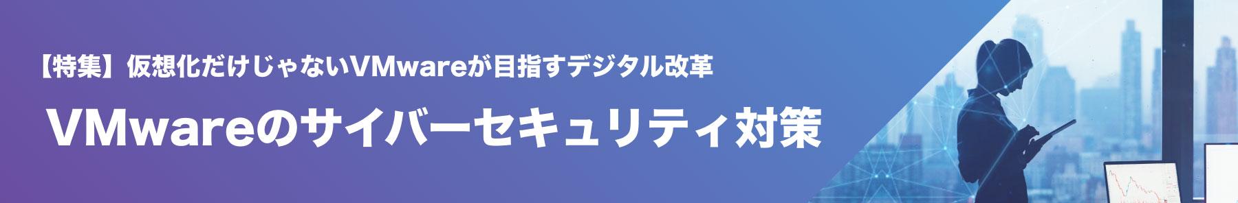 【特集】仮想化だけじゃないVMwareが目指すデジタル改革 VMwareのサイバーセキュリティ対策