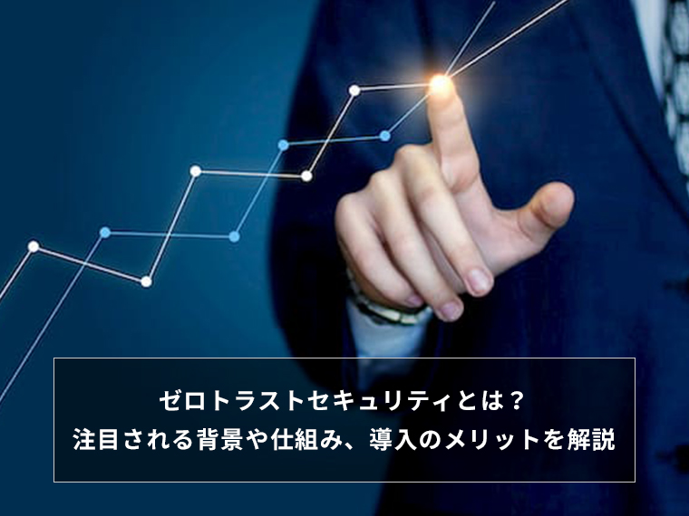 ゼロトラストセキュリティとは? 注目される背景や仕組み、導入のメリットを解説